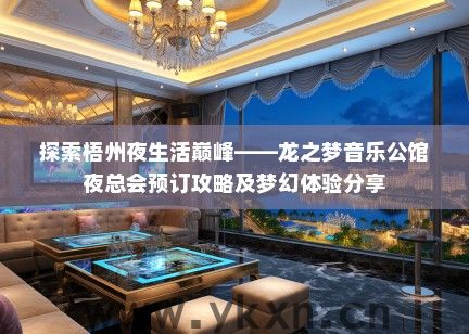 探索梧州夜生活巅峰——龙之梦音乐公馆夜总会预订攻略及梦幻体验分享