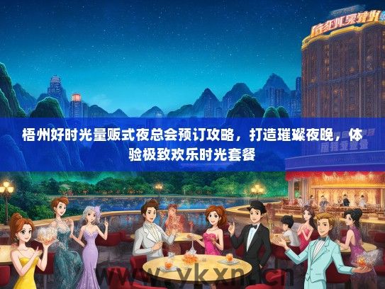 梧州好时光量贩式夜总会预订攻略，打造璀璨夜晚，体验极致欢乐时光套餐