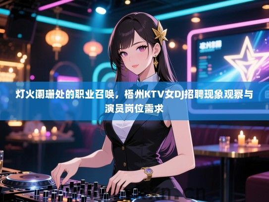 灯火阑珊处的职业召唤,梧州KTV女DJ招聘现象观察与演员岗位需求 灯火阑珊处的职业召唤,梧州KTV女DJ招聘现象观察与演员岗位需求
